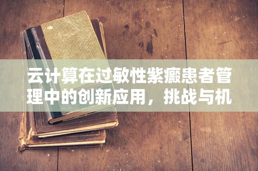 云计算在过敏性紫癜患者管理中的创新应用，挑战与机遇？