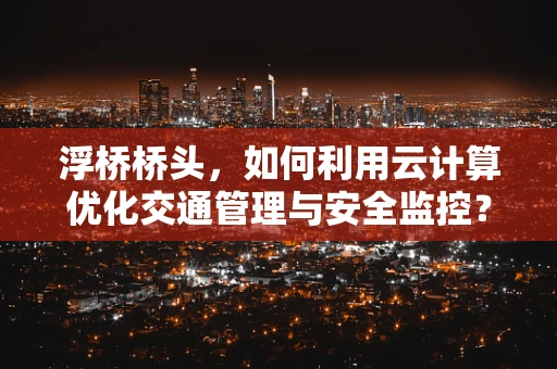 浮桥桥头，如何利用云计算优化交通管理与安全监控？