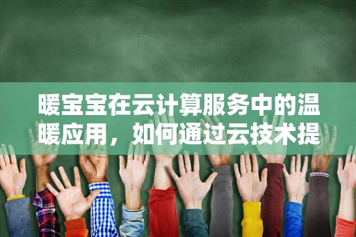 暖宝宝在云计算服务中的温暖应用，如何通过云技术提升其用户体验？