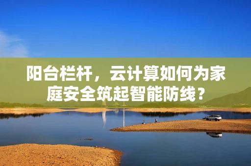 阳台栏杆，云计算如何为家庭安全筑起智能防线？