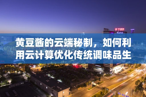 黄豆酱的云端秘制，如何利用云计算优化传统调味品生产？