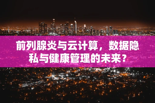 前列腺炎与云计算，数据隐私与健康管理的未来？