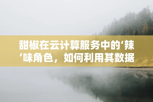 甜椒在云计算服务中的‘辣’味角色，如何利用其数据特性优化存储与处理？