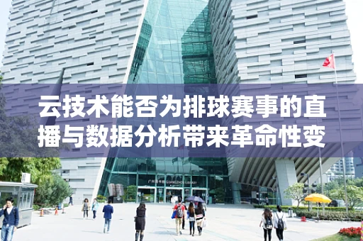 云技术能否为排球赛事的直播与数据分析带来革命性变革？