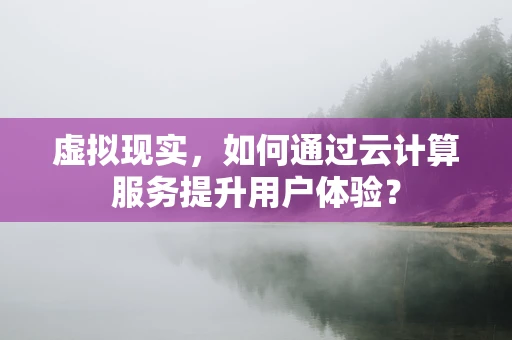 虚拟现实，如何通过云计算服务提升用户体验？