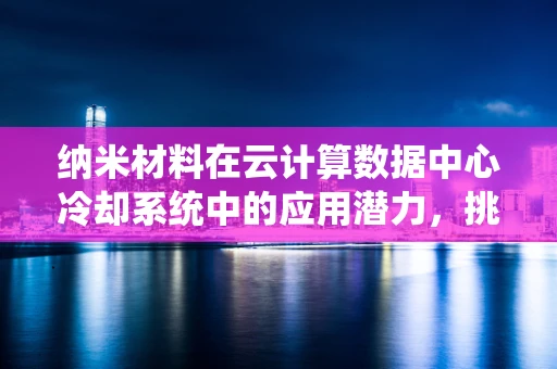 纳米材料在云计算数据中心冷却系统中的应用潜力，挑战与机遇？