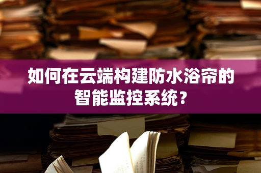 如何在云端构建防水浴帘的智能监控系统？
