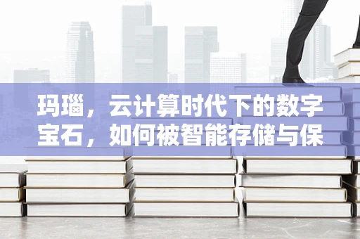 玛瑙，云计算时代下的数字宝石，如何被智能存储与保护？