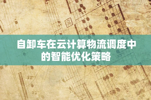 自卸车在云计算物流调度中的智能优化策略
