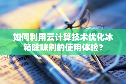 如何利用云计算技术优化冰箱除味剂的使用体验？