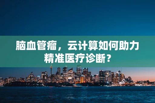 脑血管瘤，云计算如何助力精准医疗诊断？