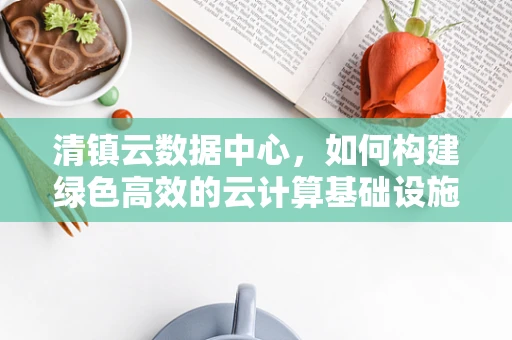 清镇云数据中心，如何构建绿色高效的云计算基础设施？