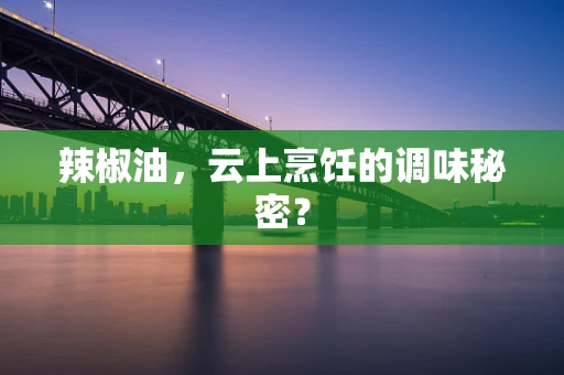 辣椒油，云上烹饪的调味秘密？