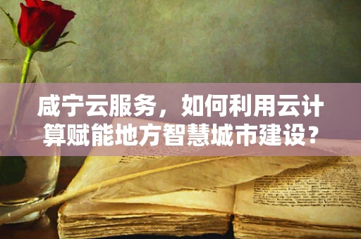 咸宁云服务，如何利用云计算赋能地方智慧城市建设？
