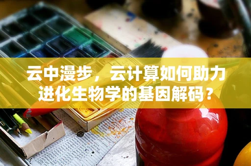 云中漫步，云计算如何助力进化生物学的基因解码？