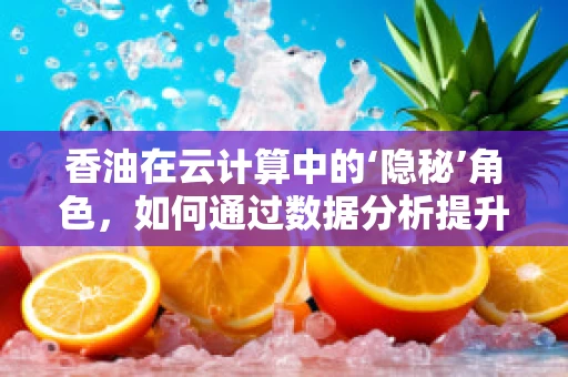 香油在云计算中的‘隐秘’角色，如何通过数据分析提升食用油安全与品质？