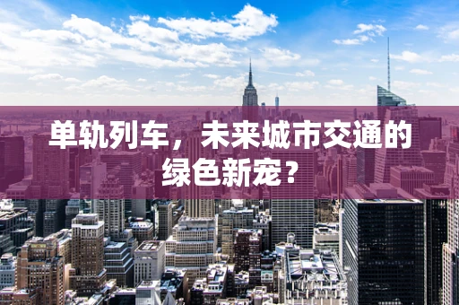 单轨列车，未来城市交通的绿色新宠？