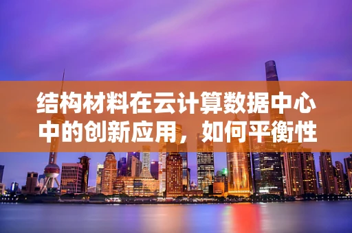 结构材料在云计算数据中心中的创新应用，如何平衡性能与成本？