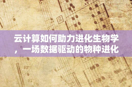 云计算如何助力进化生物学，一场数据驱动的物种进化革命？