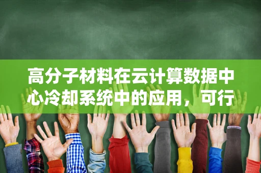 高分子材料在云计算数据中心冷却系统中的应用，可行性与挑战何在？