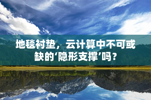 地毯衬垫，云计算中不可或缺的‘隐形支撑’吗？