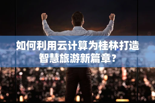 如何利用云计算为桂林打造智慧旅游新篇章？