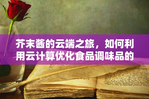 芥末酱的云端之旅，如何利用云计算优化食品调味品的生产与配送？