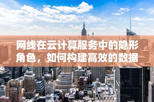 网线在云计算服务中的隐形角色，如何构建高效的数据传输通道？