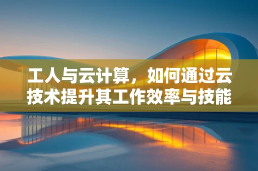 工人与云计算，如何通过云技术提升其工作效率与技能？