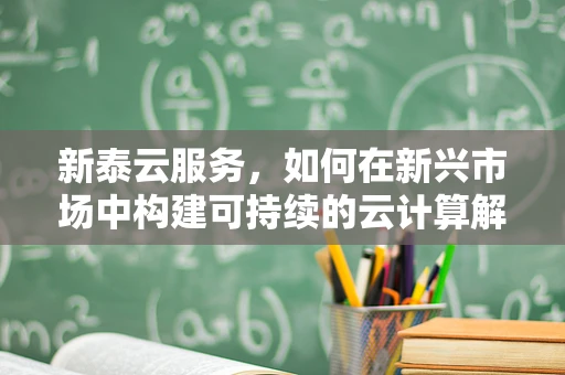 新泰云服务，如何在新兴市场中构建可持续的云计算解决方案？
