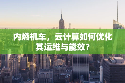 内燃机车，云计算如何优化其运维与能效？