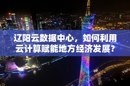 辽阳云数据中心，如何利用云计算赋能地方经济发展？