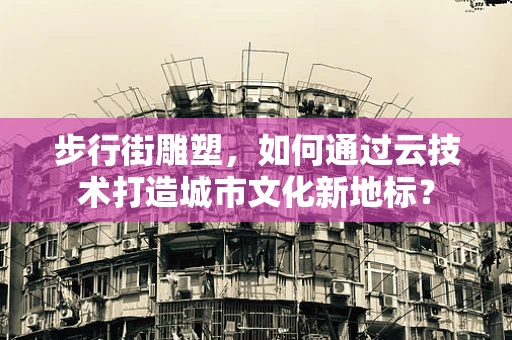 步行街雕塑，如何通过云技术打造城市文化新地标？
