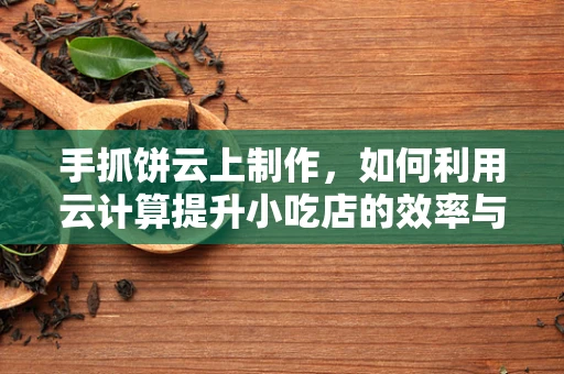 手抓饼云上制作，如何利用云计算提升小吃店的效率与口味？