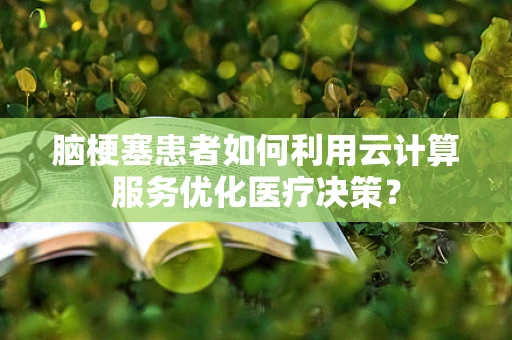 脑梗塞患者如何利用云计算服务优化医疗决策？
