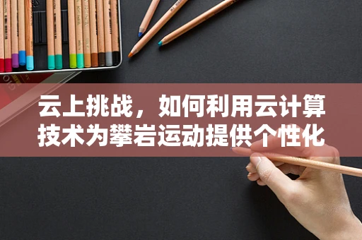 云上挑战，如何利用云计算技术为攀岩运动提供个性化训练方案？