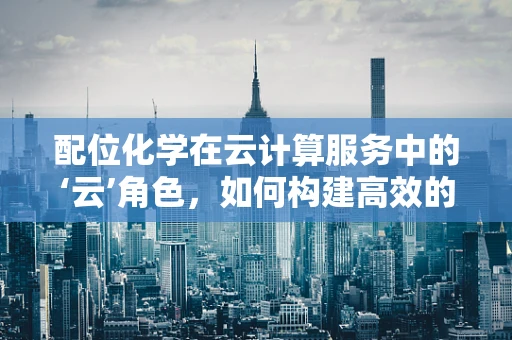 配位化学在云计算服务中的‘云’角色，如何构建高效的数据存储与处理架构？