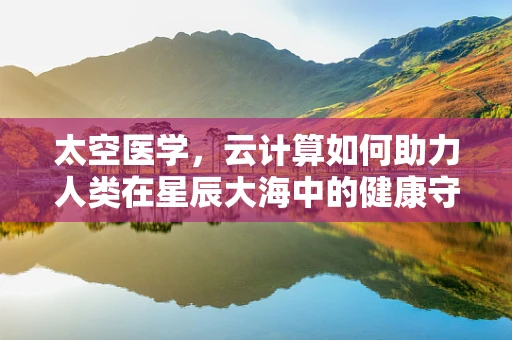 太空医学，云计算如何助力人类在星辰大海中的健康守护？