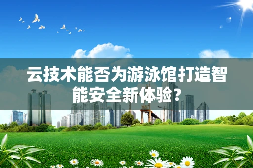 云技术能否为游泳馆打造智能安全新体验？