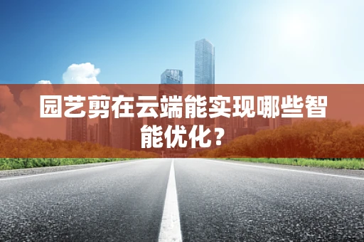 园艺剪在云端能实现哪些智能优化？