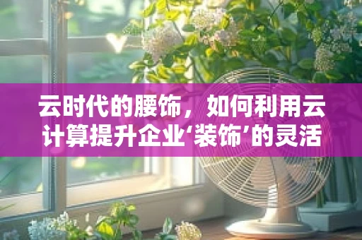 云时代的腰饰，如何利用云计算提升企业‘装饰’的灵活性？
