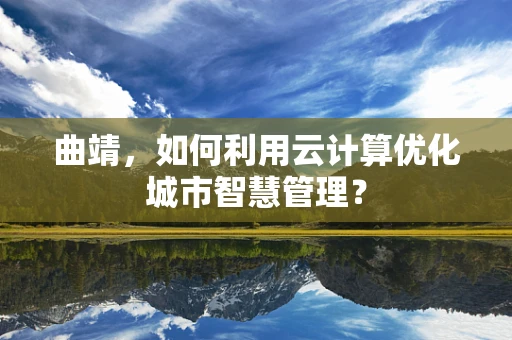 曲靖，如何利用云计算优化城市智慧管理？
