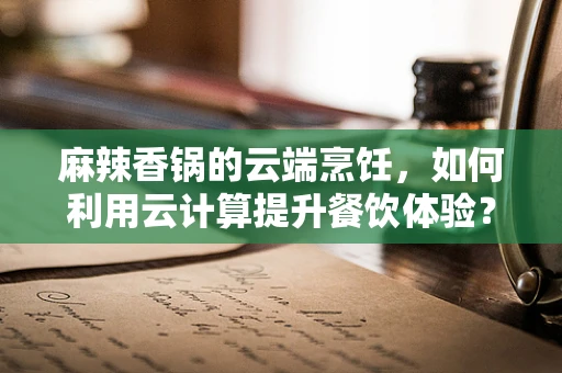 麻辣香锅的云端烹饪，如何利用云计算提升餐饮体验？