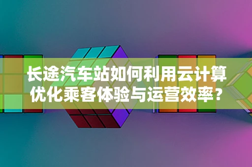 长途汽车站如何利用云计算优化乘客体验与运营效率？