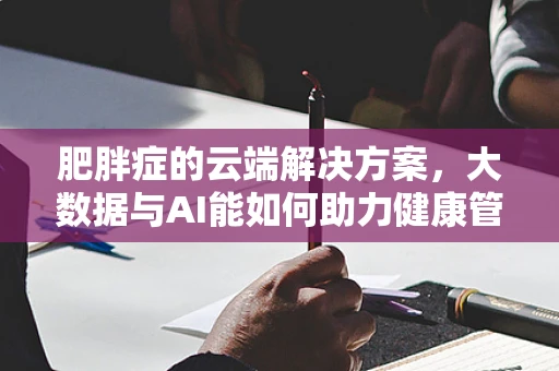 肥胖症的云端解决方案，大数据与AI能如何助力健康管理？