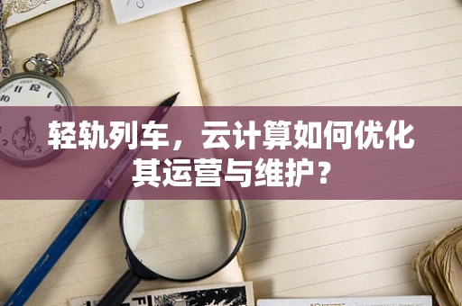 轻轨列车，云计算如何优化其运营与维护？