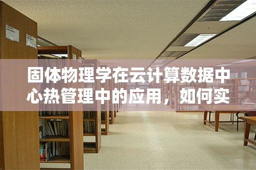固体物理学在云计算数据中心热管理中的应用，如何实现高效散热？