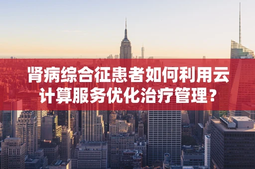 肾病综合征患者如何利用云计算服务优化治疗管理？