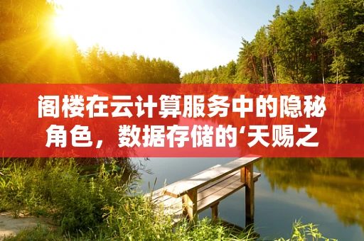 阁楼在云计算服务中的隐秘角色，数据存储的‘天赐之地’？