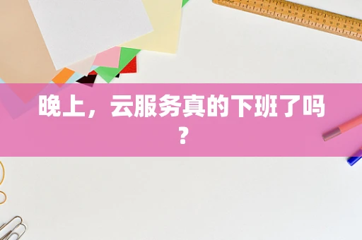 晚上，云服务真的下班了吗？